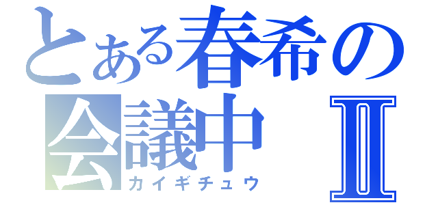 とある春希の会議中Ⅱ（カイギチュウ）