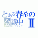 とある春希の会議中Ⅱ（カイギチュウ）