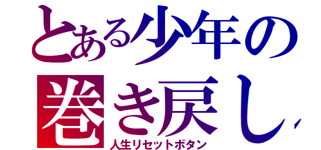 とある少年の巻き戻し（人生リセットボタン）