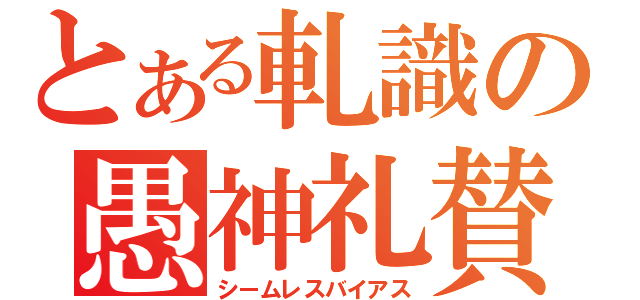 とある軋識の愚神礼賛（シームレスバイアス）