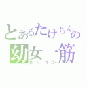 とあるたけちんの幼女一筋（ロリコン）