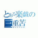 とある楽戯の三重苦（ダイナミクス）