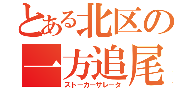 とある北区の一方追尾（ストーカーサレータ）