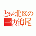 とある北区の一方追尾（ストーカーサレータ）