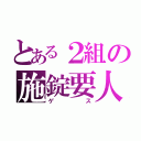 とある２組の施錠要人（ゲス）