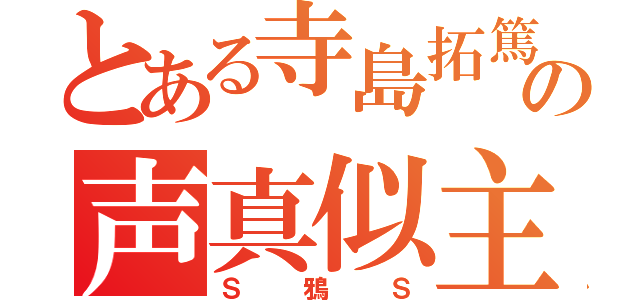 とある寺島拓篤の声真似主（Ｓ鴉Ｓ）