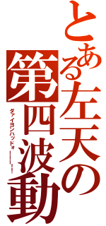 とある左天の第四波動（ダァイヨンハッドォーーー！！）