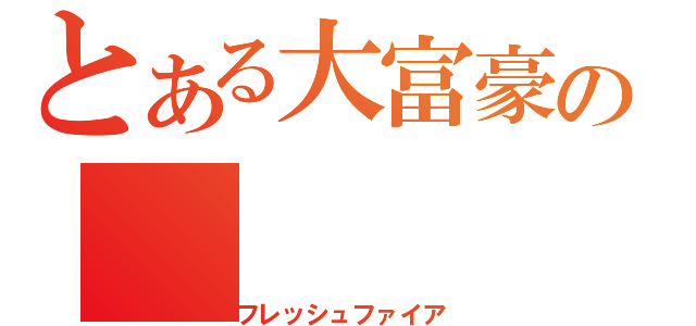 とある大富豪の（フレッシュファイア）