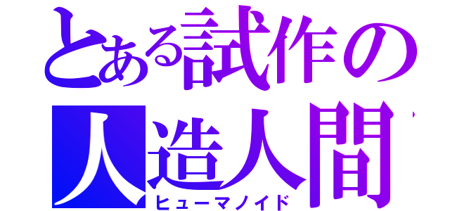 とある試作の人造人間（ヒューマノイド）