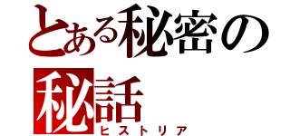 とある秘密の秘話（ヒストリア）