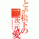 とある松下の二次元愛者（二次元オタク）