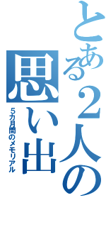 とある２人の思い出Ⅱ（５カ月間のメモリアル）