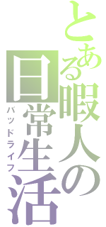 とある暇人の日常生活（バッドライフ）