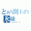 とある渕上の氷球（アイスボール）