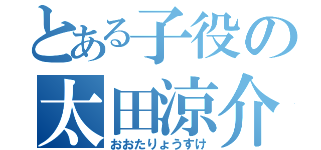 とある子役の太田涼介（おおたりょうすけ）