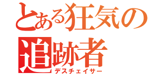 とある狂気の追跡者（デスチェイサー）