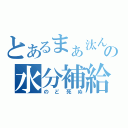 とあるまぁ汰んの水分補給（のど死ぬ）