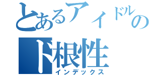 とあるアイドルのド根性（インデックス）