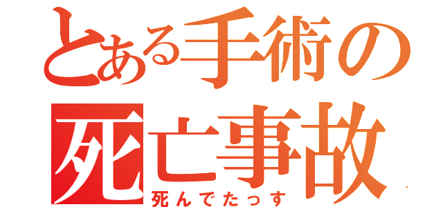 とある手術の死亡事故（死んでたっす）