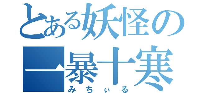 とある妖怪の一暴十寒（みちぃる）