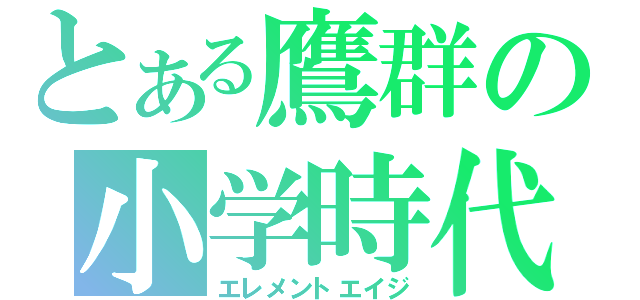 とある鷹群の小学時代（エレメントエイジ）