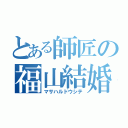 とある師匠の福山結婚（マサハルドウシテ）