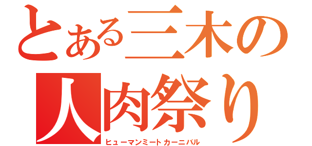 とある三木の人肉祭り（ヒューマンミートカーニバル）