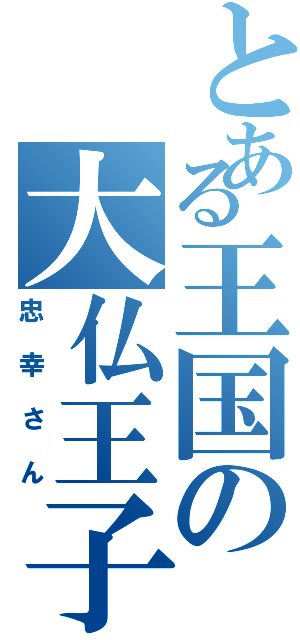 とある王国の大仏王子Ⅱ（忠幸さん）