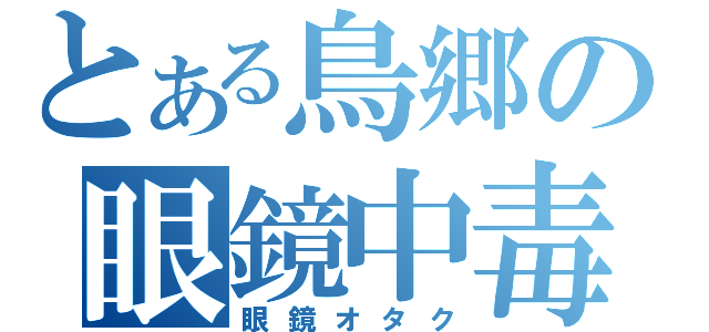 とある鳥郷の眼鏡中毒（眼鏡オタク）