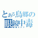 とある鳥郷の眼鏡中毒（眼鏡オタク）