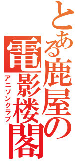 とある鹿屋の電影楼閣（アニソンクラブ）