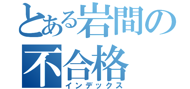 とある岩間の不合格（インデックス）