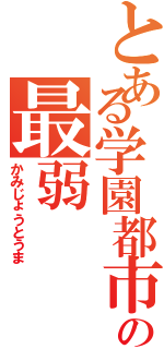 とある学園都市の最弱（かみじょうとうま）