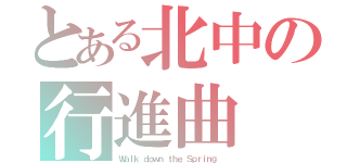 とある北中の行進曲（Ｗａｌｋ ｄｏｗｎ ｔｈｅ Ｓｐｒｉｎｇ ）