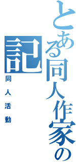 とある同人作家の記　　　　　　　録（同人活動）