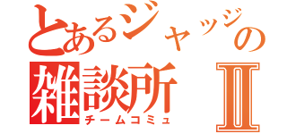 とあるジャッジの雑談所Ⅱ（チームコミュ）