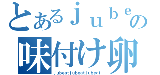 とあるｊｕｂｅａｔの味付け卵（ｊｕｂｅａｔｊｕｂｅａｔｊｕｂｅａｔ）