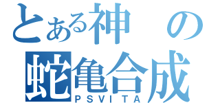 とある神の蛇亀合成（ＰＳＶＩＴＡ）