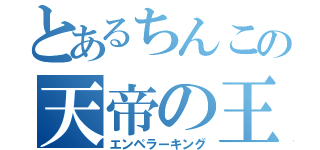 とあるちんこの天帝の王（エンペラーキング）