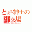 とある紳士の社交場（ここじゃ言えねえｗｗ）