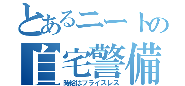 とあるニートの自宅警備（時給はプライスレス）