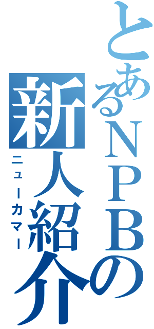 とあるＮＰＢの新人紹介（ニューカマー）