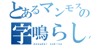 とあるマンモスの字鳴らし（ｚｙｕｕｄａｉ ｙｕｋｉｎｅ）