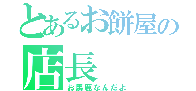 とあるお餅屋の店長（お馬鹿なんだよ）