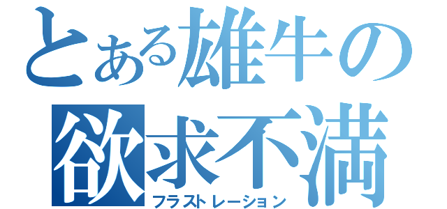 とある雄牛の欲求不満（フラストレーション）