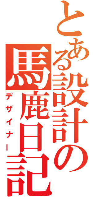 とある設計の馬鹿日記（デザイナー）