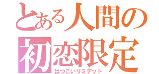 とある人間の初恋限定（はつこいリミデット）