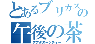 とあるブリカスの午後の茶（アフタヌーンティー）