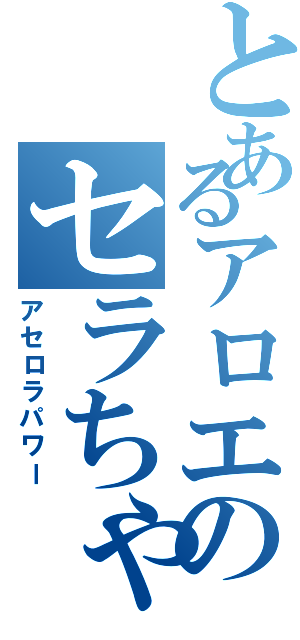 とあるアロエのセラちゃん（アセロラパワー）