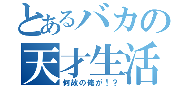 とあるバカの天才生活（何故の俺が！？）